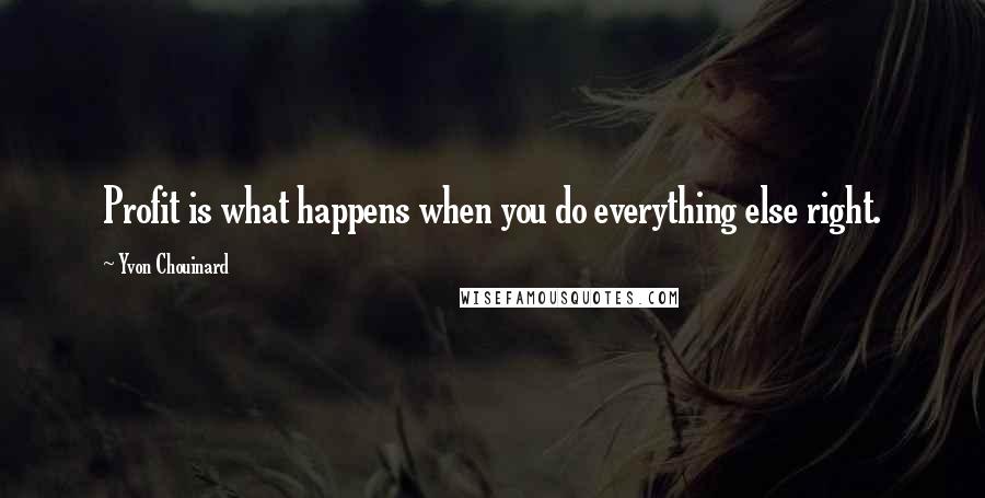 Yvon Chouinard Quotes: Profit is what happens when you do everything else right.