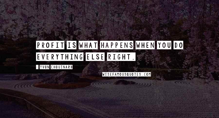 Yvon Chouinard Quotes: Profit is what happens when you do everything else right.