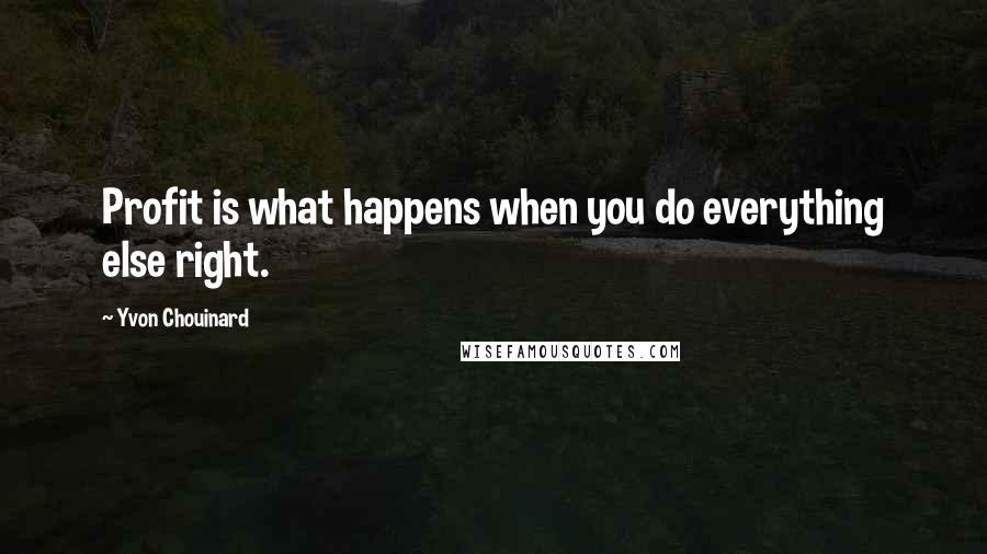 Yvon Chouinard Quotes: Profit is what happens when you do everything else right.