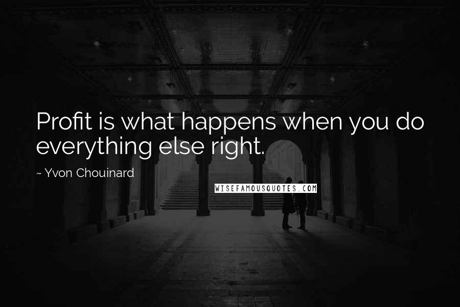 Yvon Chouinard Quotes: Profit is what happens when you do everything else right.