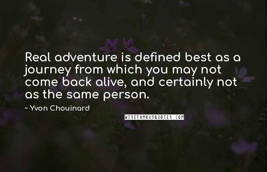 Yvon Chouinard Quotes: Real adventure is defined best as a journey from which you may not come back alive, and certainly not as the same person.