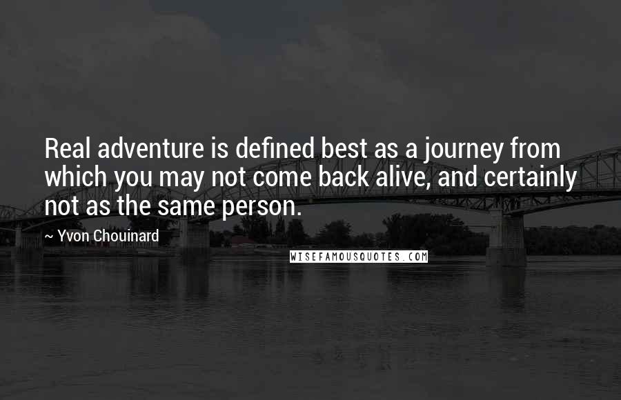 Yvon Chouinard Quotes: Real adventure is defined best as a journey from which you may not come back alive, and certainly not as the same person.