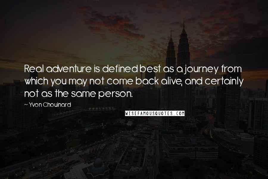 Yvon Chouinard Quotes: Real adventure is defined best as a journey from which you may not come back alive, and certainly not as the same person.