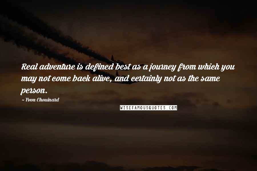 Yvon Chouinard Quotes: Real adventure is defined best as a journey from which you may not come back alive, and certainly not as the same person.