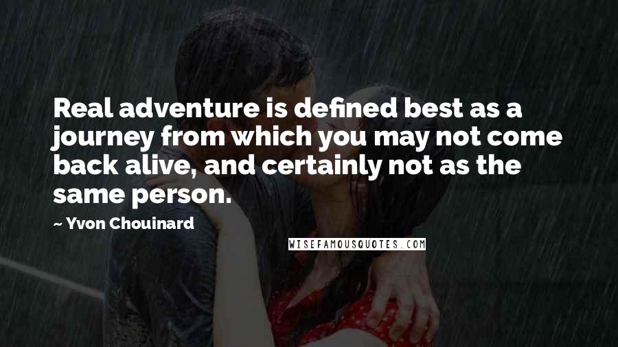 Yvon Chouinard Quotes: Real adventure is defined best as a journey from which you may not come back alive, and certainly not as the same person.