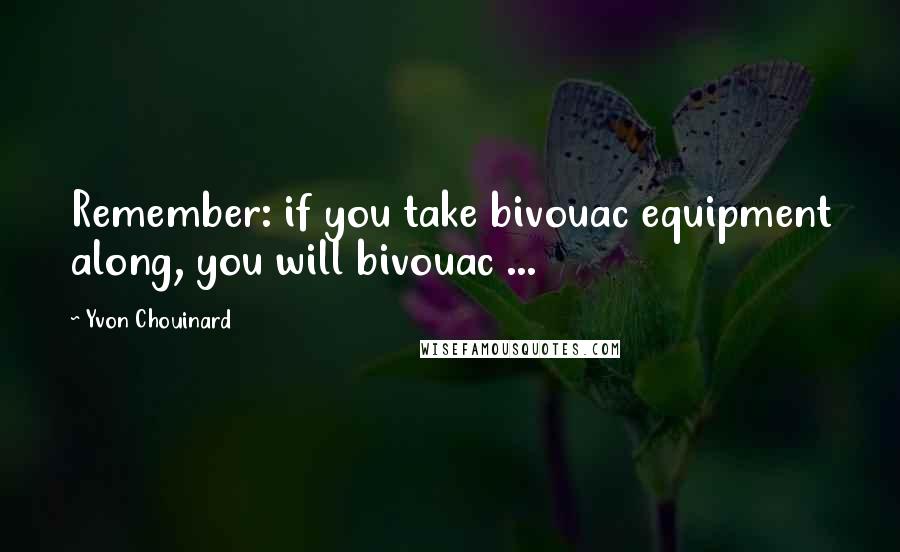 Yvon Chouinard Quotes: Remember: if you take bivouac equipment along, you will bivouac ...