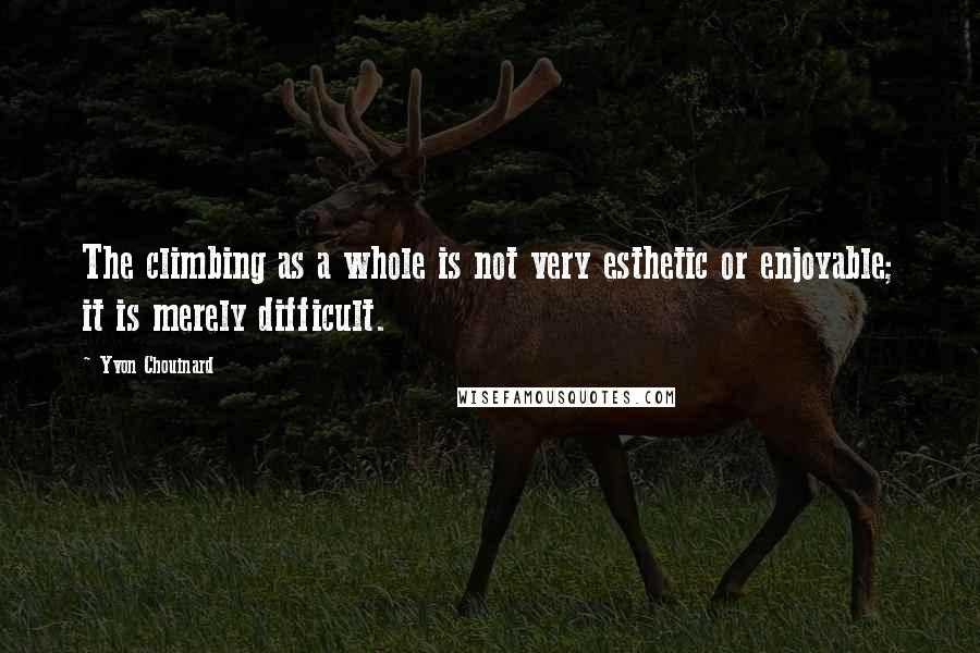 Yvon Chouinard Quotes: The climbing as a whole is not very esthetic or enjoyable; it is merely difficult.