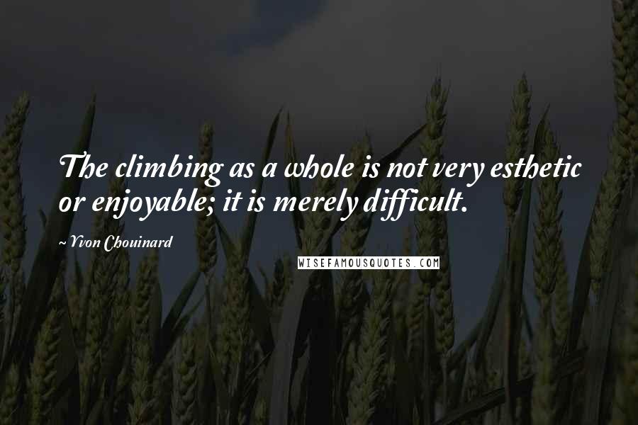 Yvon Chouinard Quotes: The climbing as a whole is not very esthetic or enjoyable; it is merely difficult.
