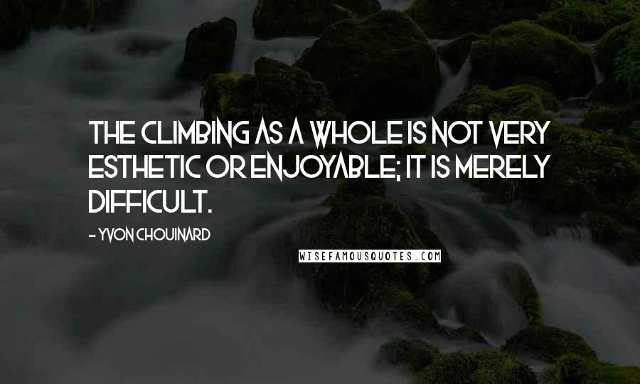 Yvon Chouinard Quotes: The climbing as a whole is not very esthetic or enjoyable; it is merely difficult.