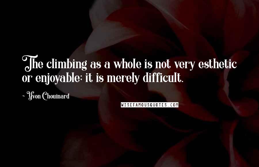 Yvon Chouinard Quotes: The climbing as a whole is not very esthetic or enjoyable; it is merely difficult.