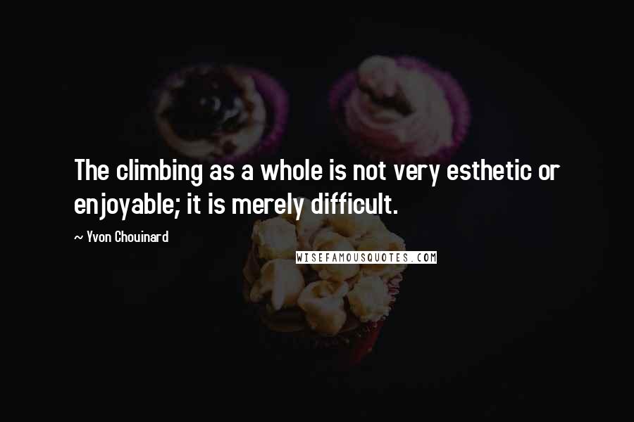 Yvon Chouinard Quotes: The climbing as a whole is not very esthetic or enjoyable; it is merely difficult.