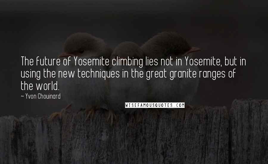 Yvon Chouinard Quotes: The future of Yosemite climbing lies not in Yosemite, but in using the new techniques in the great granite ranges of the world.