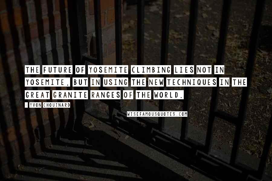 Yvon Chouinard Quotes: The future of Yosemite climbing lies not in Yosemite, but in using the new techniques in the great granite ranges of the world.