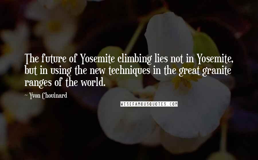 Yvon Chouinard Quotes: The future of Yosemite climbing lies not in Yosemite, but in using the new techniques in the great granite ranges of the world.