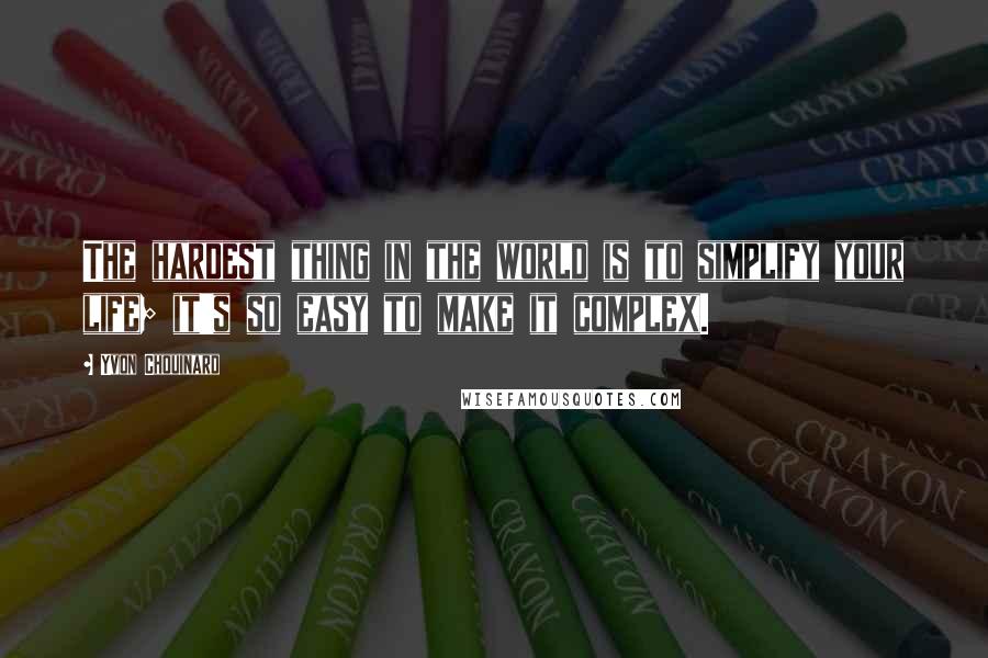 Yvon Chouinard Quotes: The hardest thing in the world is to simplify your life; it's so easy to make it complex.