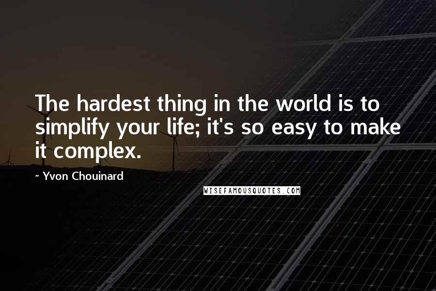 Yvon Chouinard Quotes: The hardest thing in the world is to simplify your life; it's so easy to make it complex.