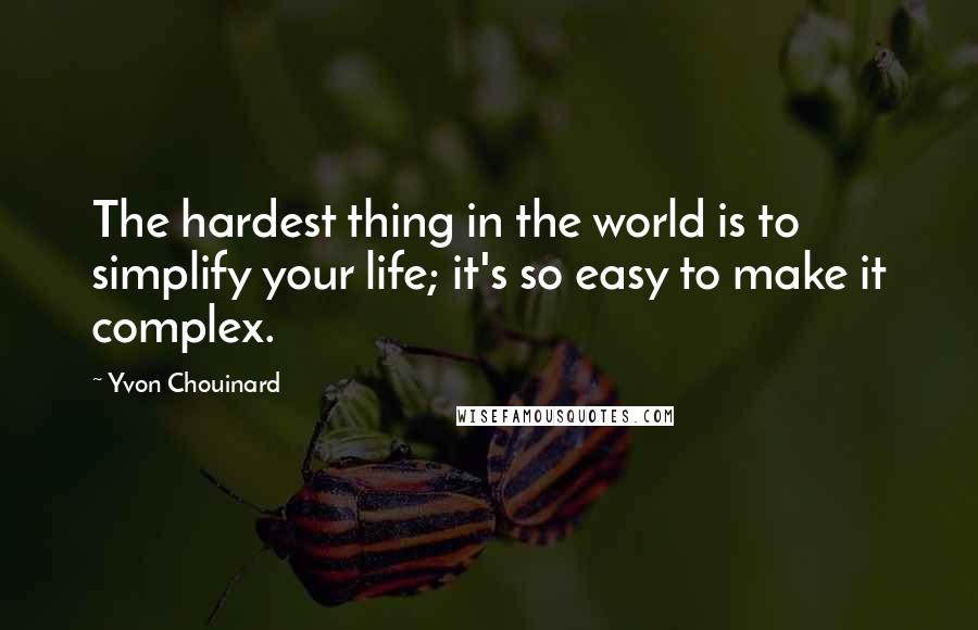 Yvon Chouinard Quotes: The hardest thing in the world is to simplify your life; it's so easy to make it complex.