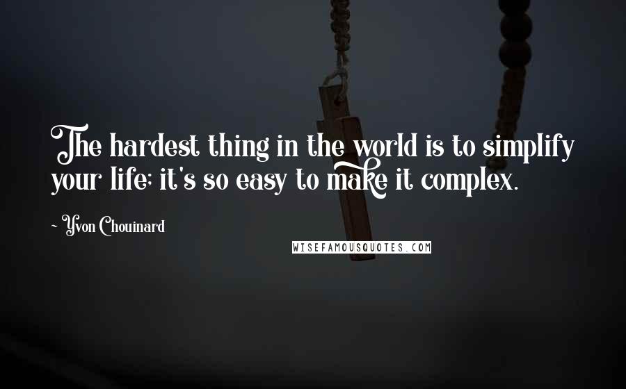 Yvon Chouinard Quotes: The hardest thing in the world is to simplify your life; it's so easy to make it complex.