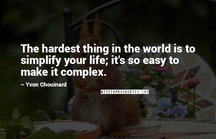 Yvon Chouinard Quotes: The hardest thing in the world is to simplify your life; it's so easy to make it complex.