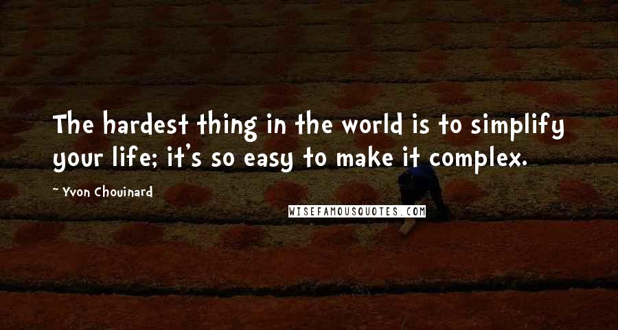 Yvon Chouinard Quotes: The hardest thing in the world is to simplify your life; it's so easy to make it complex.