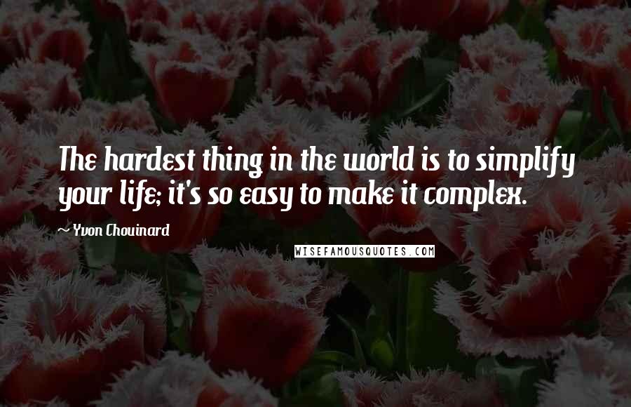 Yvon Chouinard Quotes: The hardest thing in the world is to simplify your life; it's so easy to make it complex.