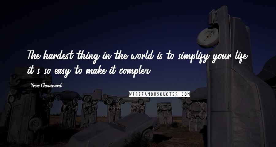 Yvon Chouinard Quotes: The hardest thing in the world is to simplify your life; it's so easy to make it complex.