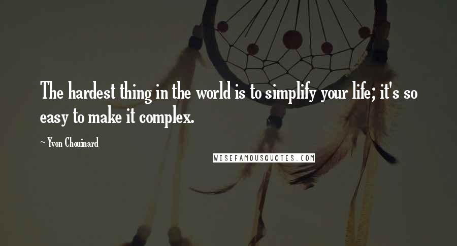 Yvon Chouinard Quotes: The hardest thing in the world is to simplify your life; it's so easy to make it complex.
