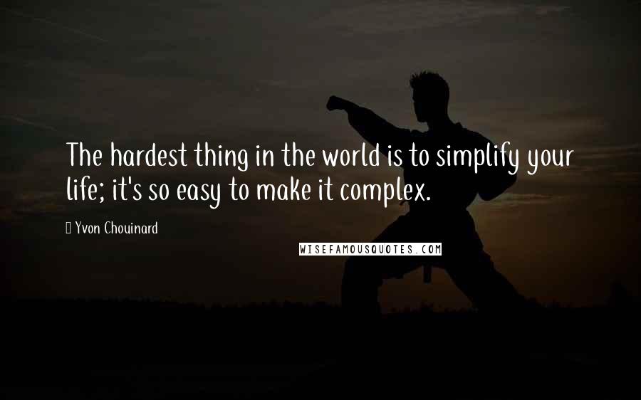 Yvon Chouinard Quotes: The hardest thing in the world is to simplify your life; it's so easy to make it complex.