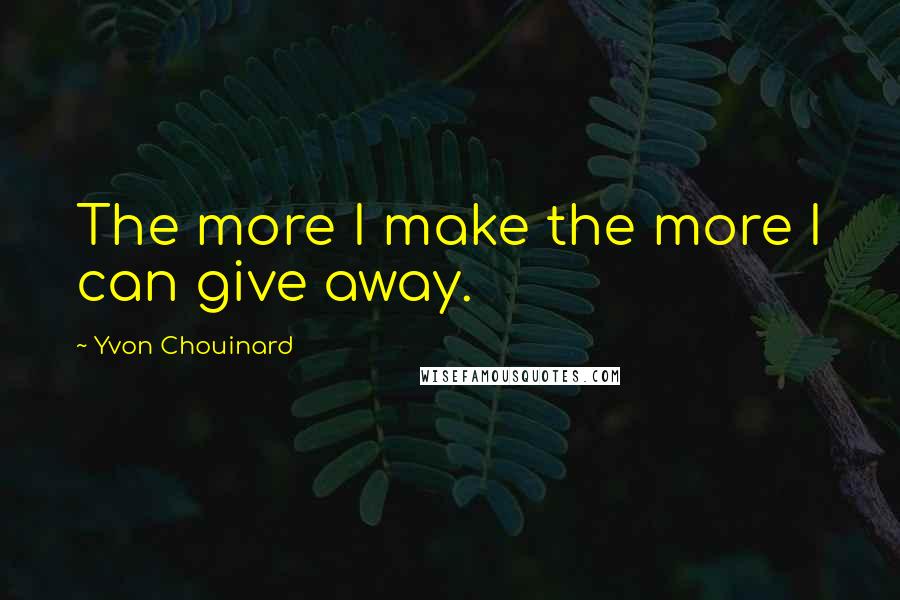 Yvon Chouinard Quotes: The more I make the more I can give away.
