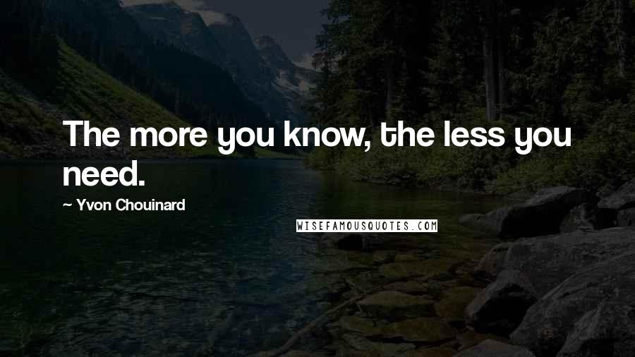 Yvon Chouinard Quotes: The more you know, the less you need.
