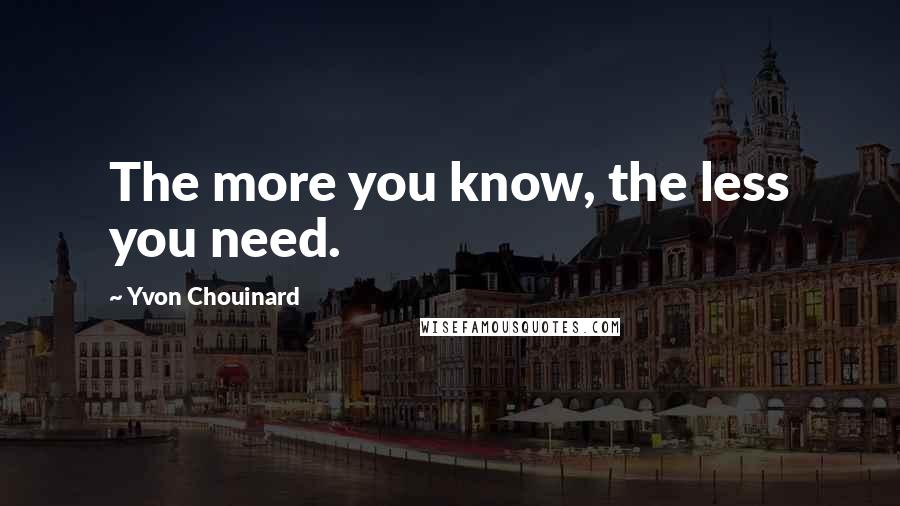 Yvon Chouinard Quotes: The more you know, the less you need.