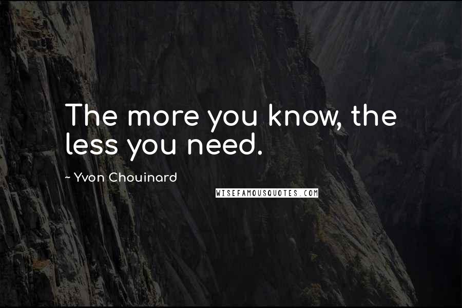 Yvon Chouinard Quotes: The more you know, the less you need.