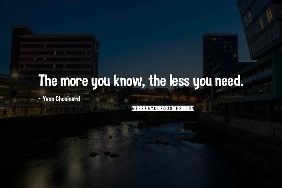 Yvon Chouinard Quotes: The more you know, the less you need.