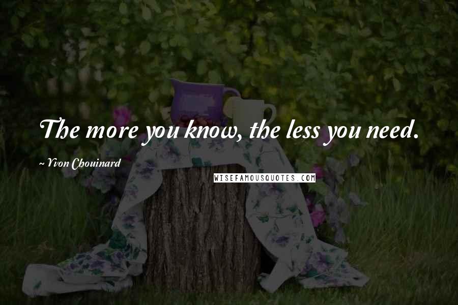 Yvon Chouinard Quotes: The more you know, the less you need.