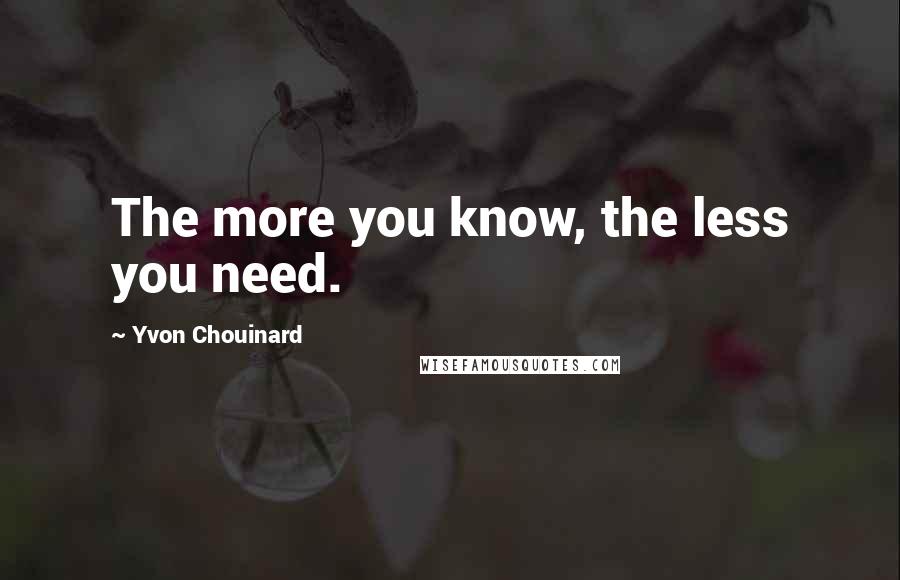 Yvon Chouinard Quotes: The more you know, the less you need.