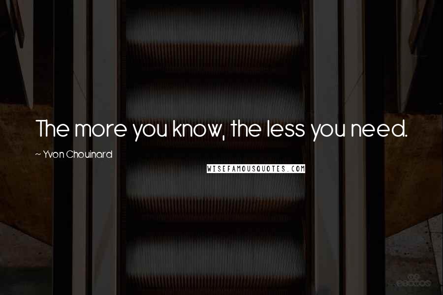 Yvon Chouinard Quotes: The more you know, the less you need.