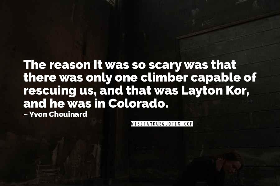 Yvon Chouinard Quotes: The reason it was so scary was that there was only one climber capable of rescuing us, and that was Layton Kor, and he was in Colorado.