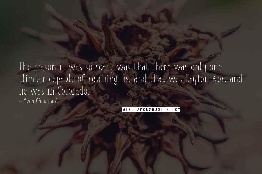 Yvon Chouinard Quotes: The reason it was so scary was that there was only one climber capable of rescuing us, and that was Layton Kor, and he was in Colorado.