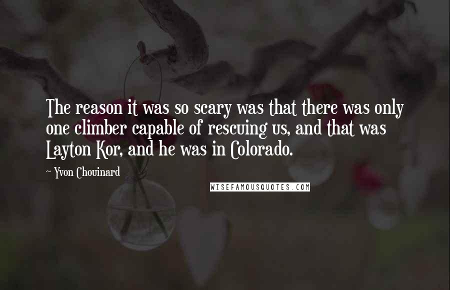 Yvon Chouinard Quotes: The reason it was so scary was that there was only one climber capable of rescuing us, and that was Layton Kor, and he was in Colorado.