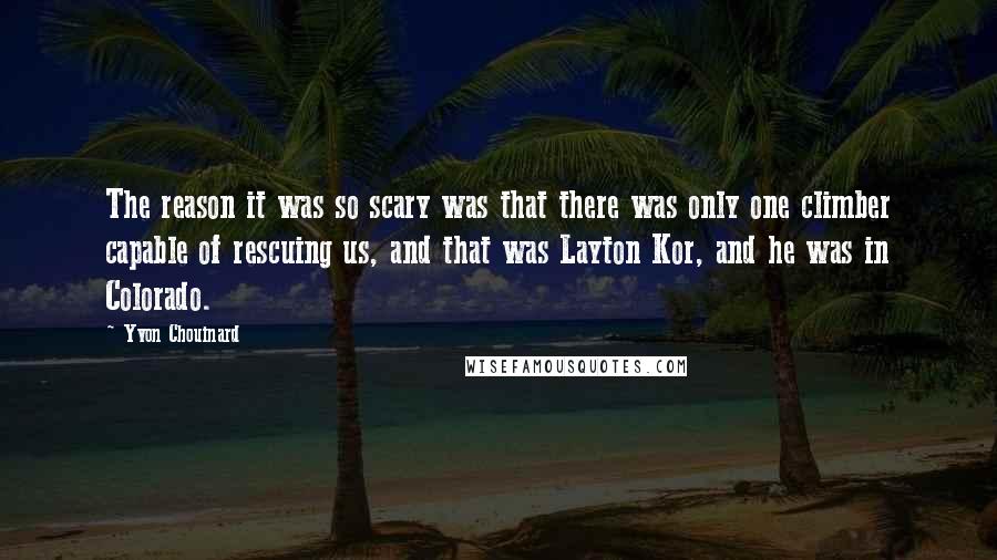 Yvon Chouinard Quotes: The reason it was so scary was that there was only one climber capable of rescuing us, and that was Layton Kor, and he was in Colorado.