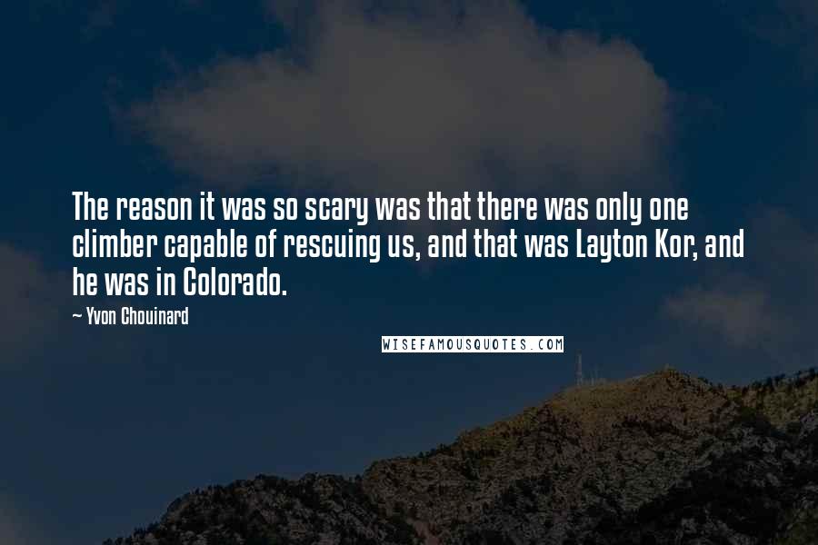 Yvon Chouinard Quotes: The reason it was so scary was that there was only one climber capable of rescuing us, and that was Layton Kor, and he was in Colorado.