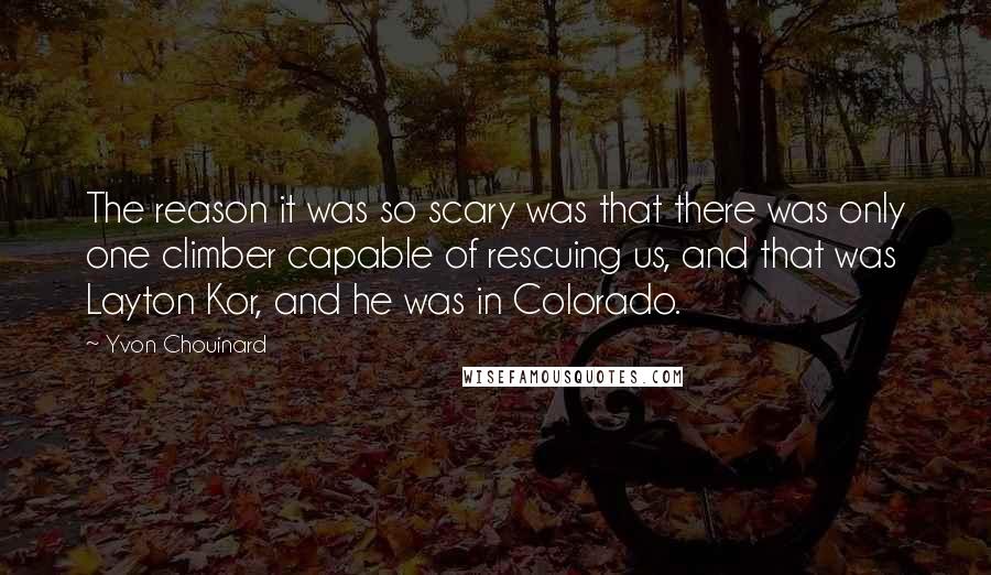 Yvon Chouinard Quotes: The reason it was so scary was that there was only one climber capable of rescuing us, and that was Layton Kor, and he was in Colorado.