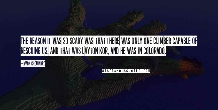 Yvon Chouinard Quotes: The reason it was so scary was that there was only one climber capable of rescuing us, and that was Layton Kor, and he was in Colorado.