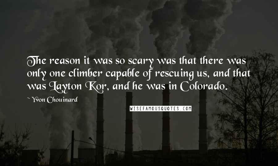 Yvon Chouinard Quotes: The reason it was so scary was that there was only one climber capable of rescuing us, and that was Layton Kor, and he was in Colorado.