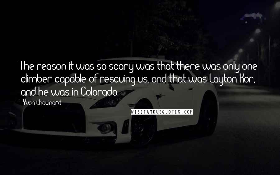 Yvon Chouinard Quotes: The reason it was so scary was that there was only one climber capable of rescuing us, and that was Layton Kor, and he was in Colorado.