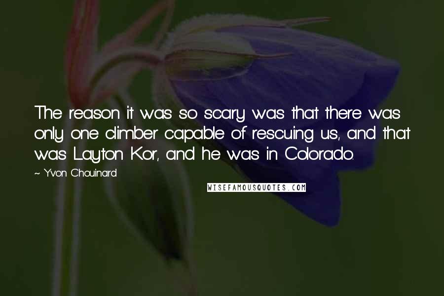 Yvon Chouinard Quotes: The reason it was so scary was that there was only one climber capable of rescuing us, and that was Layton Kor, and he was in Colorado.