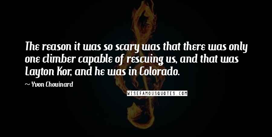 Yvon Chouinard Quotes: The reason it was so scary was that there was only one climber capable of rescuing us, and that was Layton Kor, and he was in Colorado.