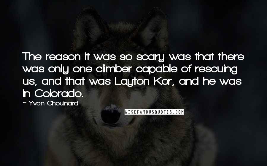 Yvon Chouinard Quotes: The reason it was so scary was that there was only one climber capable of rescuing us, and that was Layton Kor, and he was in Colorado.