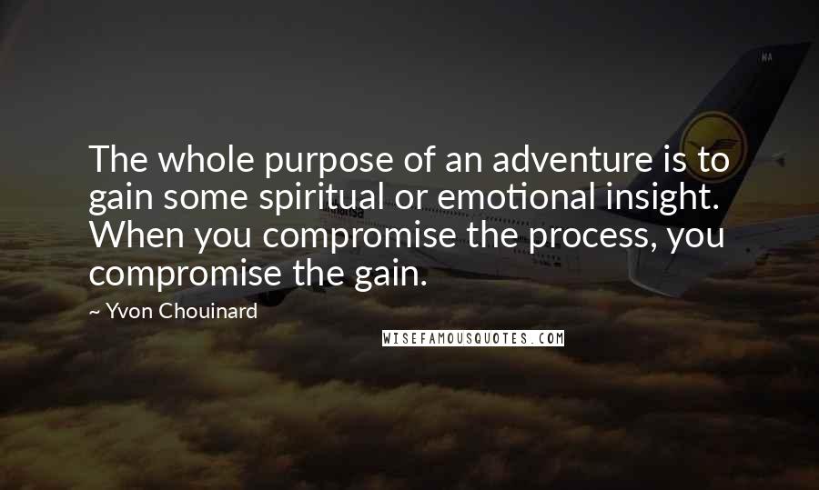 Yvon Chouinard Quotes: The whole purpose of an adventure is to gain some spiritual or emotional insight. When you compromise the process, you compromise the gain.