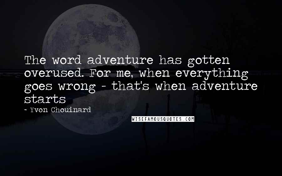 Yvon Chouinard Quotes: The word adventure has gotten overused. For me, when everything goes wrong - that's when adventure starts